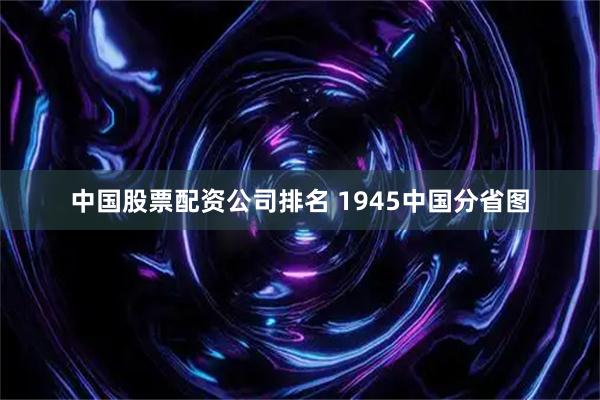 中国股票配资公司排名 1945中国分省图