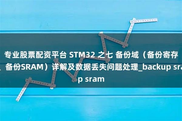 专业股票配资平台 STM32 之七 备份域（备份寄存器、备份SRAM）详解及数据丢失问题处理_backup sram