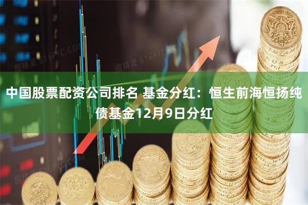 中国股票配资公司排名 基金分红：恒生前海恒扬纯债基金12月9日分红