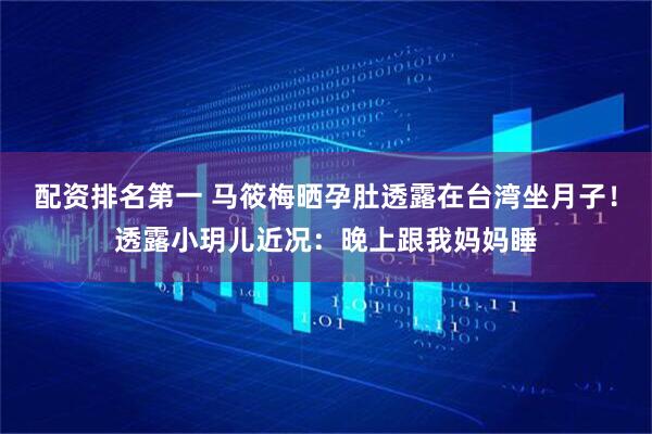 配资排名第一 马筱梅晒孕肚透露在台湾坐月子！透露小玥儿近况：晚上跟我妈妈睡