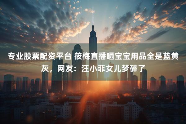专业股票配资平台 筱梅直播晒宝宝用品全是蓝黄灰，网友：汪小菲女儿梦碎了
