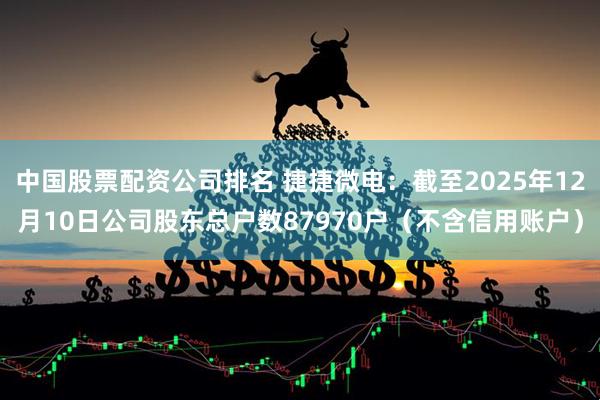 中国股票配资公司排名 捷捷微电：截至2025年12月10日公司股东总户数87970户（不含信用账户）