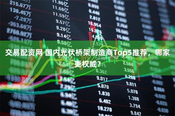 交易配资网 国内光伏桥架制造商Top5推荐，哪家更权威？