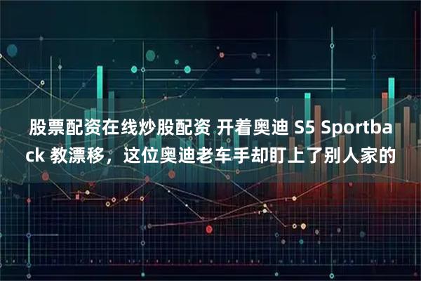 股票配资在线炒股配资 开着奥迪 S5 Sportback 教漂移，这位奥迪老车手却盯上了别人家的
