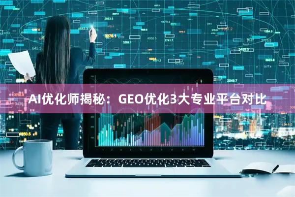AI优化师揭秘：GEO优化3大专业平台对比