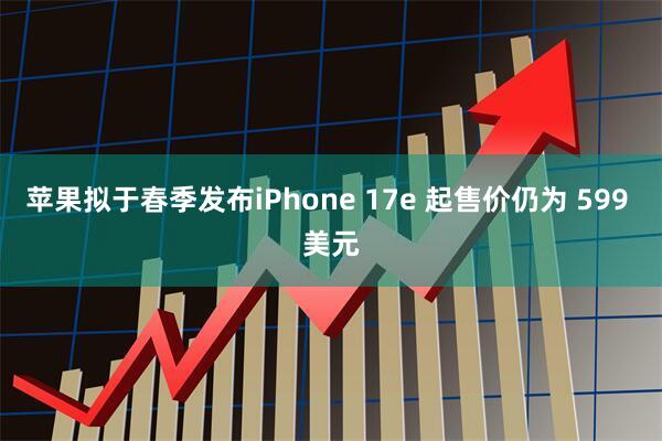 苹果拟于春季发布iPhone 17e 起售价仍为 599 美元