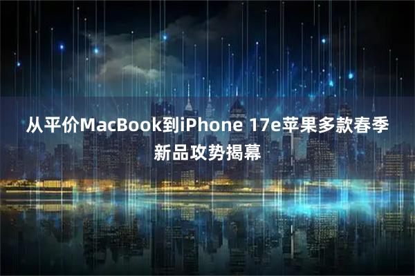 从平价MacBook到iPhone 17e苹果多款春季新品攻势揭幕