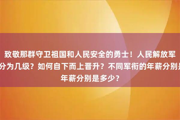 致敬那群守卫祖国和人民安全的勇士！人民解放军的军衔分为几级？如何自下而上晋升？不同军衔的年薪分别是多少？