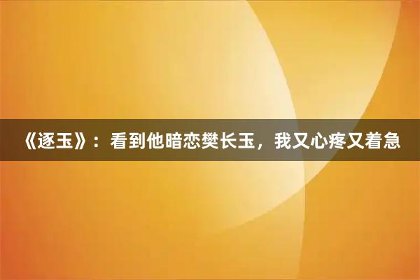 《逐玉》：看到他暗恋樊长玉，我又心疼又着急