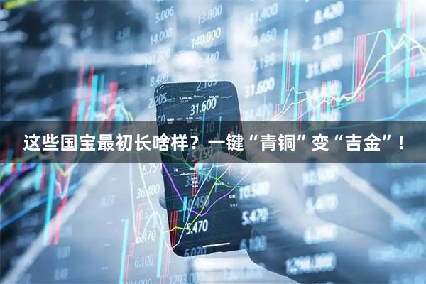 这些国宝最初长啥样?一键“青铜”变“吉金”!