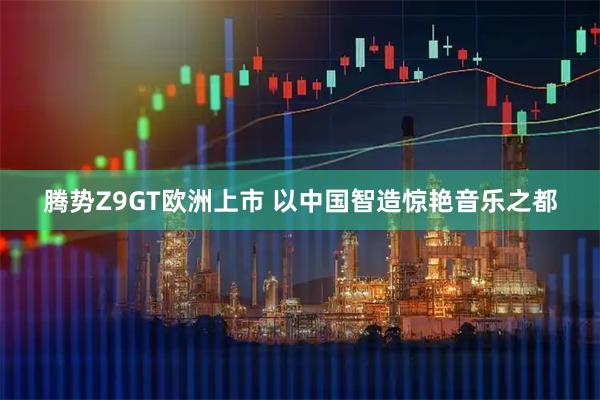 腾势Z9GT欧洲上市 以中国智造惊艳音乐之都