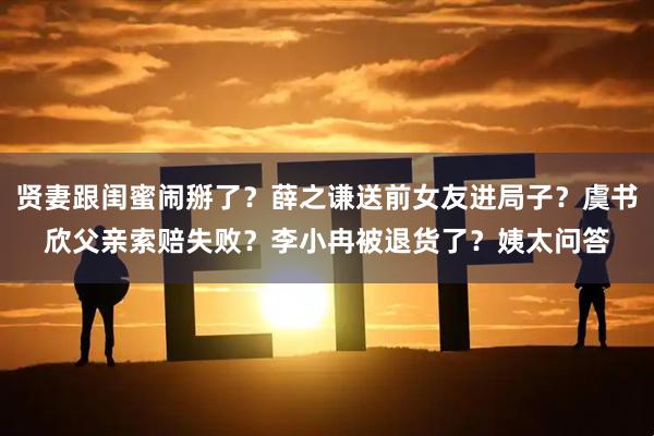 贤妻跟闺蜜闹掰了？薛之谦送前女友进局子？虞书欣父亲索赔失败？李小冉被退货了？姨太问答
