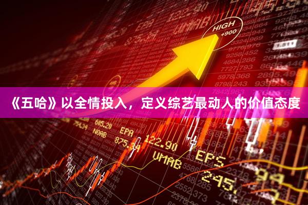 《五哈》以全情投入，定义综艺最动人的价值态度