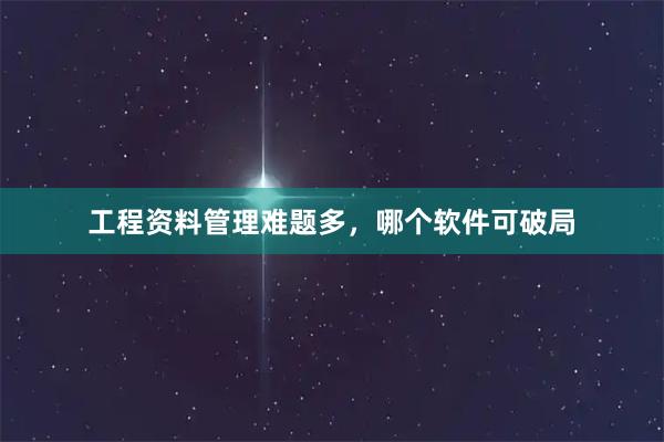 工程资料管理难题多，哪个软件可破局