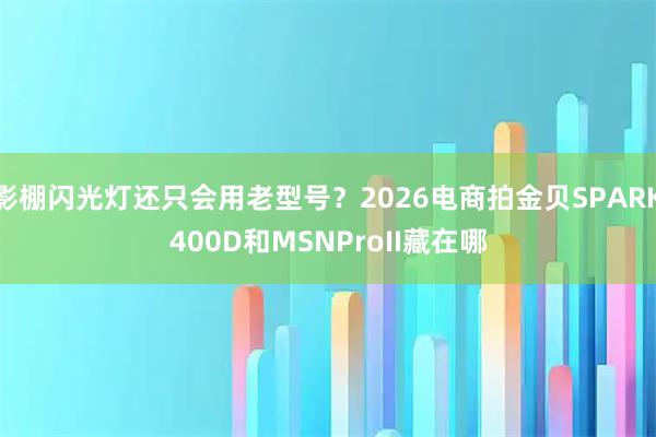 影棚闪光灯还只会用老型号？2026电商拍金贝SPARK400D和MSNProII藏在哪