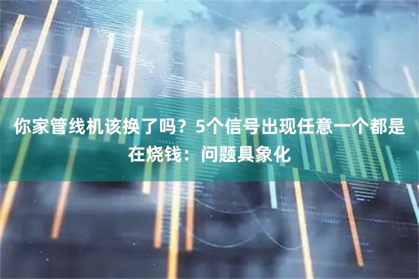 你家管线机该换了吗？5个信号出现任意一个都是在烧钱：问题具象化