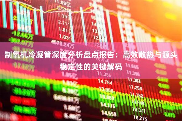 制氧机冷凝管深度分析盘点报告：高效散热与源头稳定性的关键解码