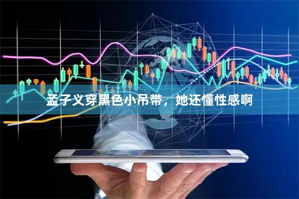 孟子义穿黑色小吊带，她还懂性感啊